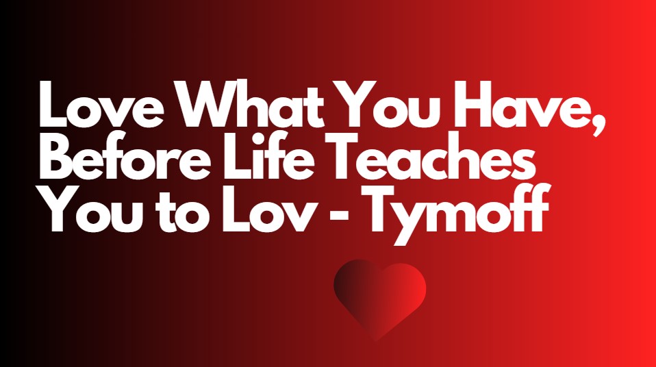 Love what you have before life teaches you to lov – tymoff